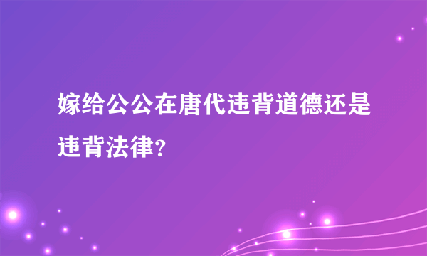 嫁给公公在唐代违背道德还是违背法律？