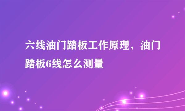 六线油门踏板工作原理，油门踏板6线怎么测量