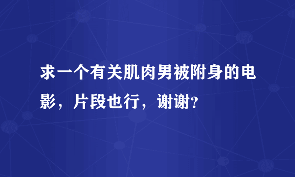 求一个有关肌肉男被附身的电影，片段也行，谢谢？