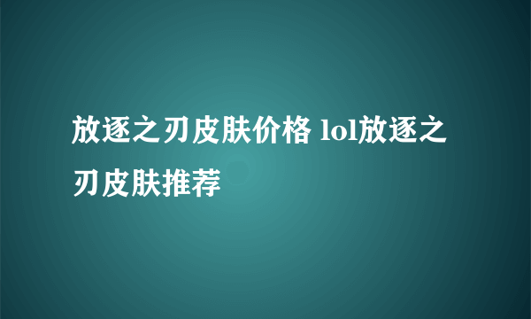 放逐之刃皮肤价格 lol放逐之刃皮肤推荐