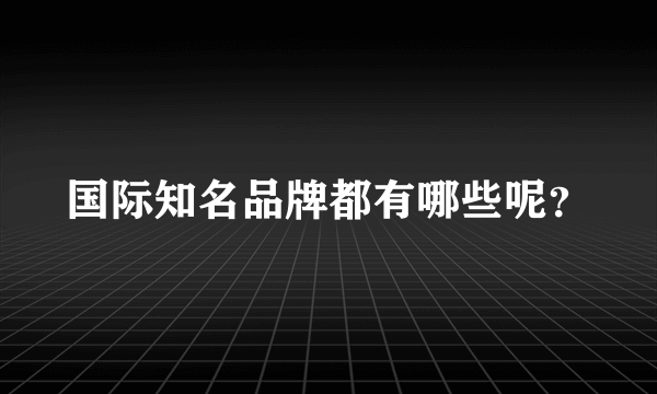 国际知名品牌都有哪些呢？