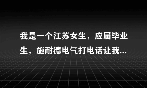 我是一个江苏女生，应届毕业生，施耐德电气打电话让我去广东韶关培训两个月，然后到上海工作，这靠谱吗？