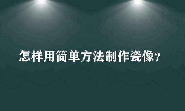 怎样用简单方法制作瓷像？