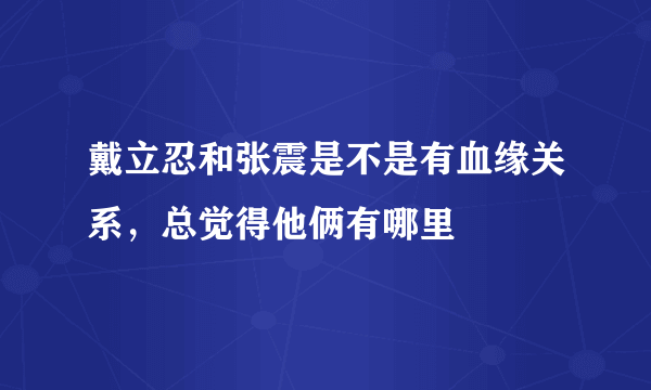 戴立忍和张震是不是有血缘关系，总觉得他俩有哪里