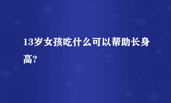 13岁女孩吃什么可以帮助长身高?