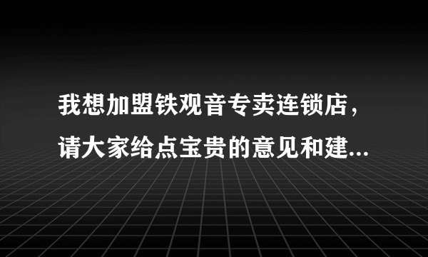 我想加盟铁观音专卖连锁店，请大家给点宝贵的意见和建议，谢谢！