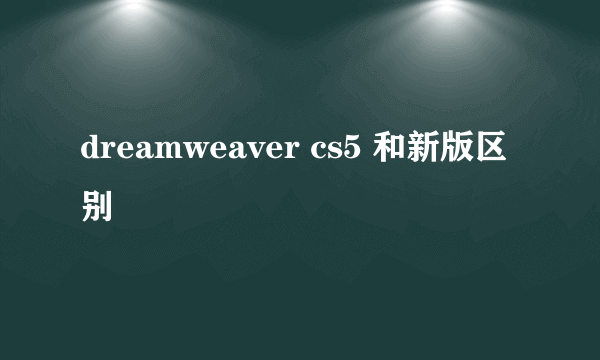 dreamweaver cs5 和新版区别