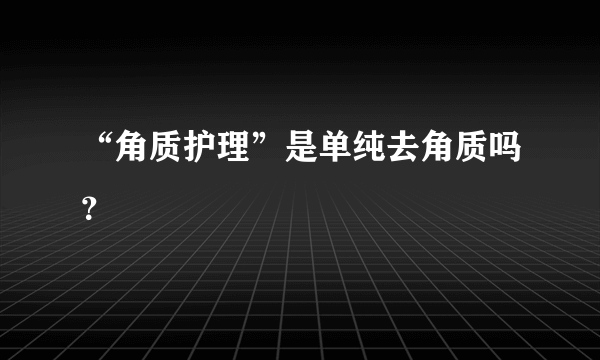 “角质护理”是单纯去角质吗？