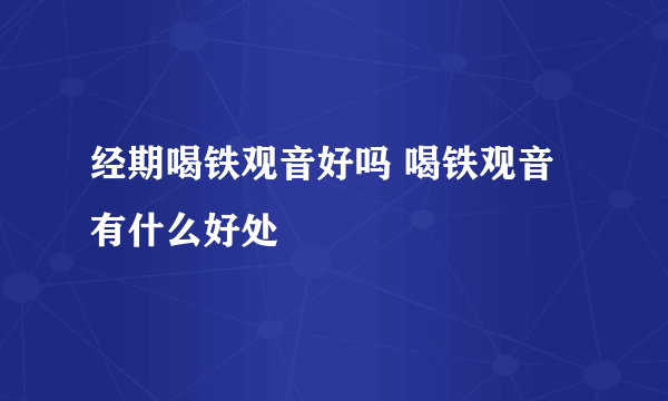 经期喝铁观音好吗 喝铁观音有什么好处