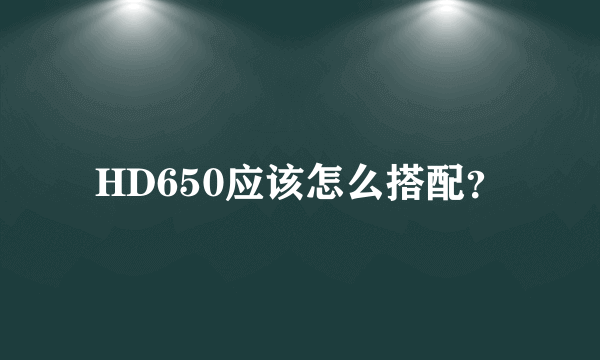 HD650应该怎么搭配？