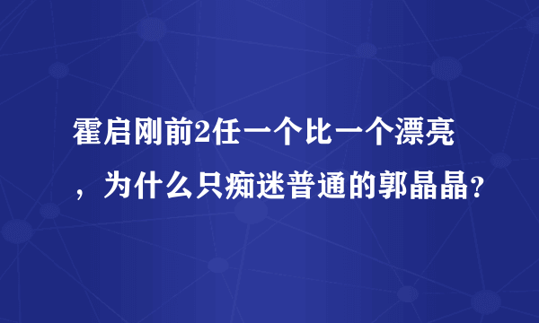 霍启刚前2任一个比一个漂亮，为什么只痴迷普通的郭晶晶？