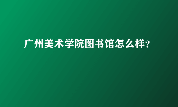 广州美术学院图书馆怎么样？