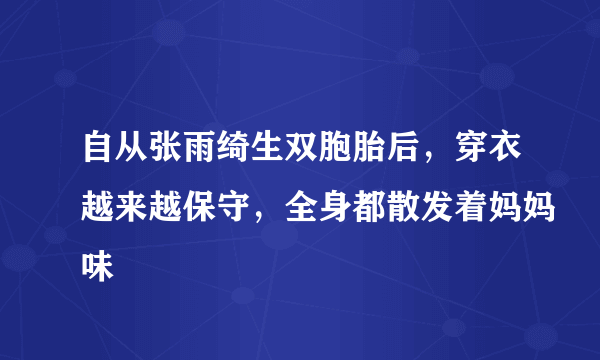 自从张雨绮生双胞胎后，穿衣越来越保守，全身都散发着妈妈味