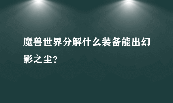 魔兽世界分解什么装备能出幻影之尘？