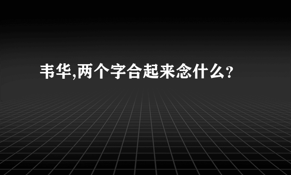 韦华,两个字合起来念什么？