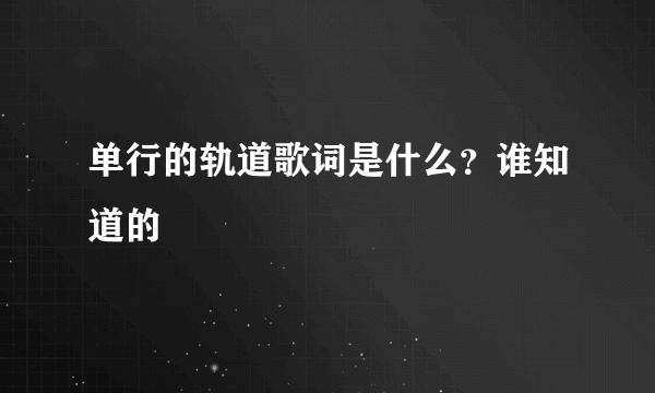 单行的轨道歌词是什么？谁知道的