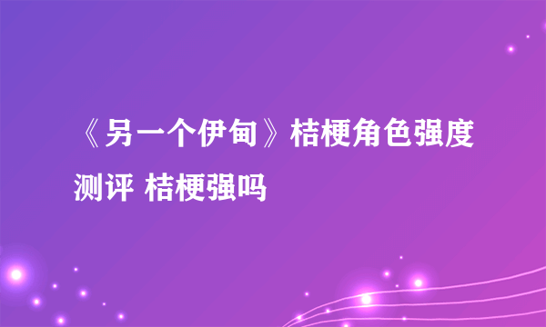 《另一个伊甸》桔梗角色强度测评 桔梗强吗