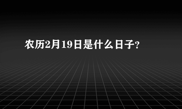 农历2月19日是什么日子？