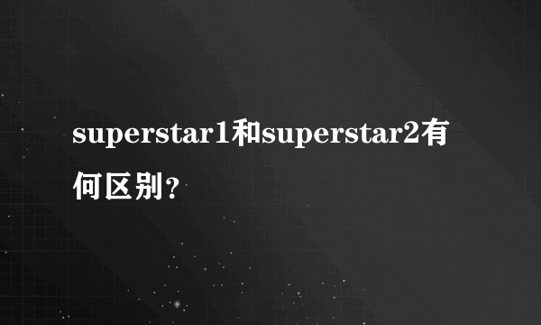 superstar1和superstar2有何区别？