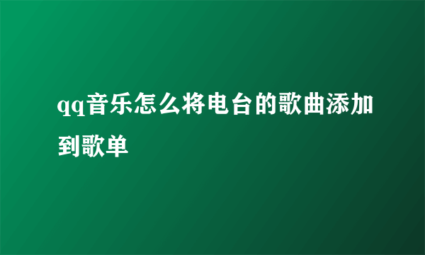 qq音乐怎么将电台的歌曲添加到歌单