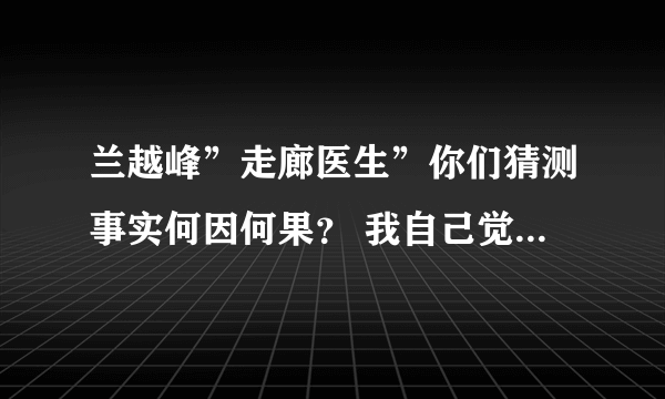 兰越峰”走廊医生”你们猜测事实何因何果？ 我自己觉得谁对谁否，身正不怕影子斜，影斜必定身不正！不能