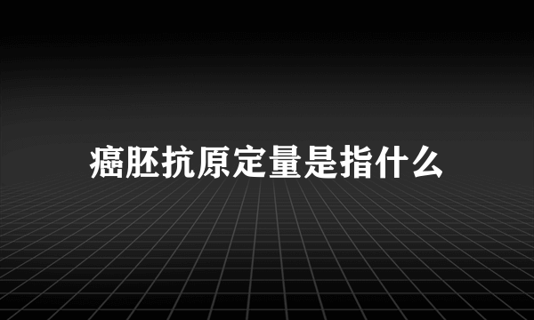 癌胚抗原定量是指什么