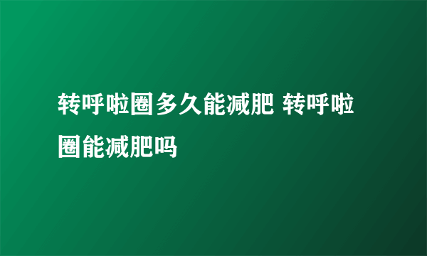 转呼啦圈多久能减肥 转呼啦圈能减肥吗