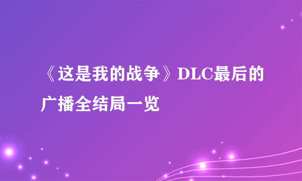 《这是我的战争》DLC最后的广播全结局一览