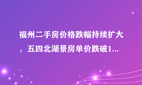 福州二手房价格跌幅持续扩大，五四北湖景房单价跌破1.5万，你怎么看？