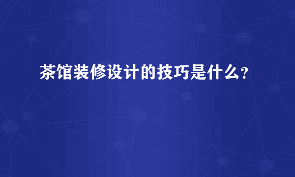 茶馆装修设计的技巧是什么？