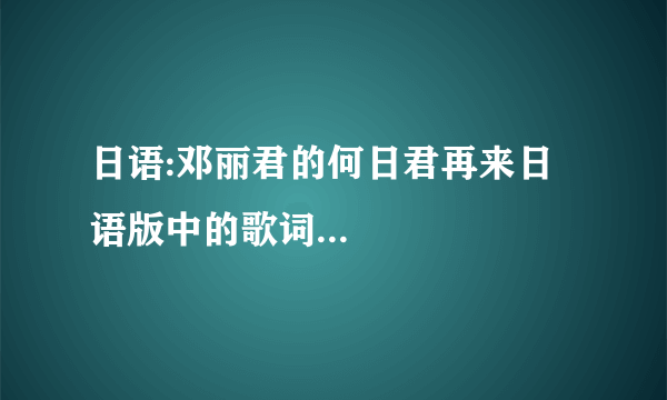 日语:邓丽君的何日君再来日语版中的歌词...