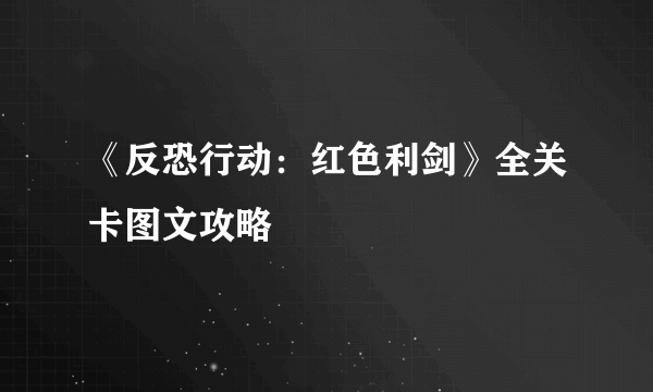 《反恐行动：红色利剑》全关卡图文攻略