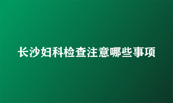 长沙妇科检查注意哪些事项