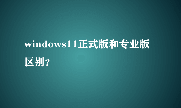 windows11正式版和专业版区别？