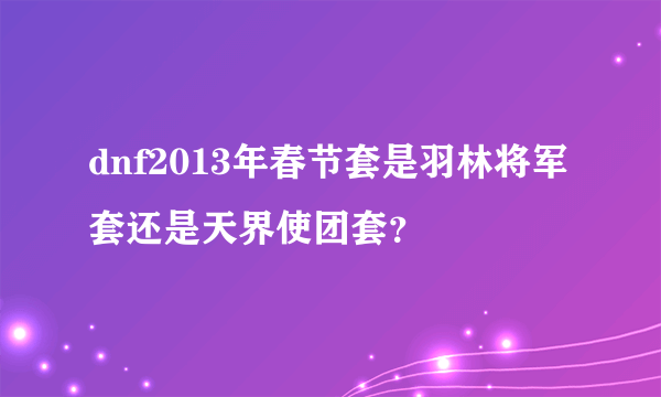 dnf2013年春节套是羽林将军套还是天界使团套？