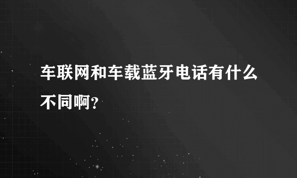 车联网和车载蓝牙电话有什么不同啊？