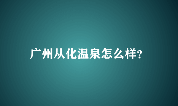 广州从化温泉怎么样？