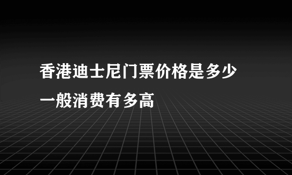 香港迪士尼门票价格是多少 一般消费有多高