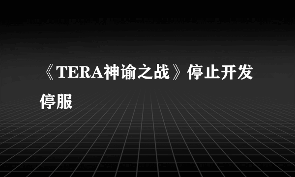 《TERA神谕之战》停止开发 停服