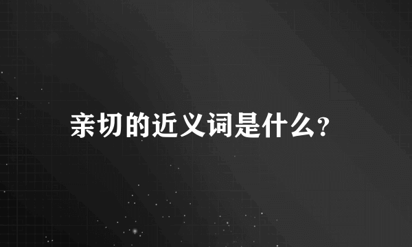 亲切的近义词是什么？