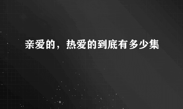 亲爱的，热爱的到底有多少集