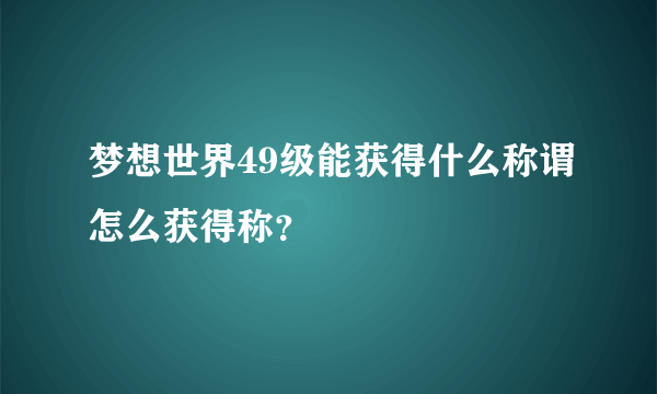 梦想世界49级能获得什么称谓怎么获得称？