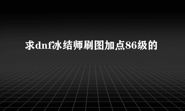 求dnf冰结师刷图加点86级的