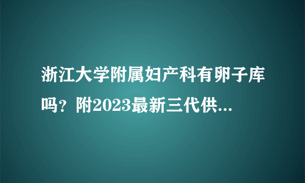 浙江大学附属妇产科有卵子库吗？附2023最新三代供卵试管费用明细