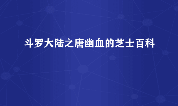 斗罗大陆之唐幽血的芝士百科