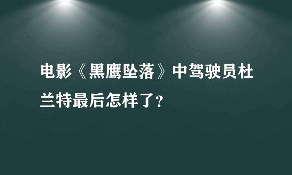 电影《黑鹰坠落》中驾驶员杜兰特最后怎样了？