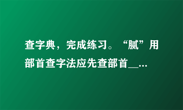 查字典，完成练习。“腻”用部首查字法应先查部首______，再查______画，第一笔是______。“腻”的解释有：①食品中油脂过多；②润泽细致；③腻烦，厌烦；④污垢。给下列加点字选择恰当的解释。（1）这件艺术品做工精美细腻，真是举世无双。______（2）爸爸的血压有点儿高，医生建议他饮食要清淡，少吃油腻的食物。______（3）老哼这个小曲儿你不觉得腻吗？______