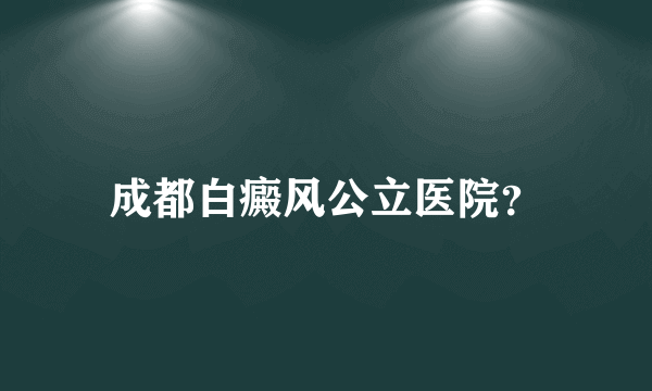 成都白癜风公立医院？