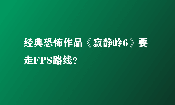 经典恐怖作品《寂静岭6》要走FPS路线？