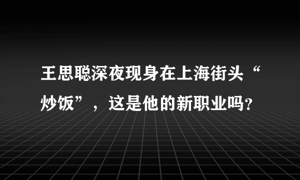 王思聪深夜现身在上海街头“炒饭”，这是他的新职业吗？